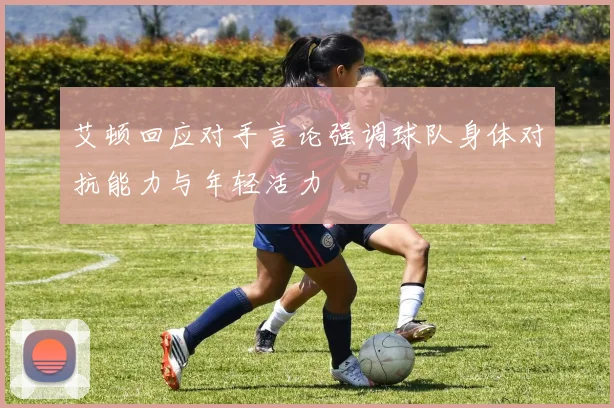 艾顿回应对手言论强调球队身体对抗能力与年轻活力