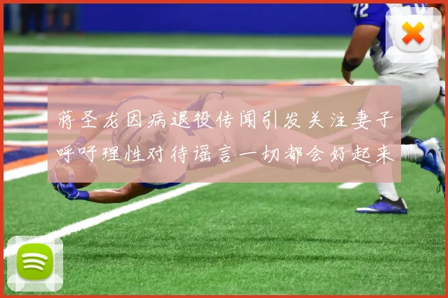 蒋圣龙因病退役传闻引发关注妻子呼吁理性对待谣言一切都会好起来