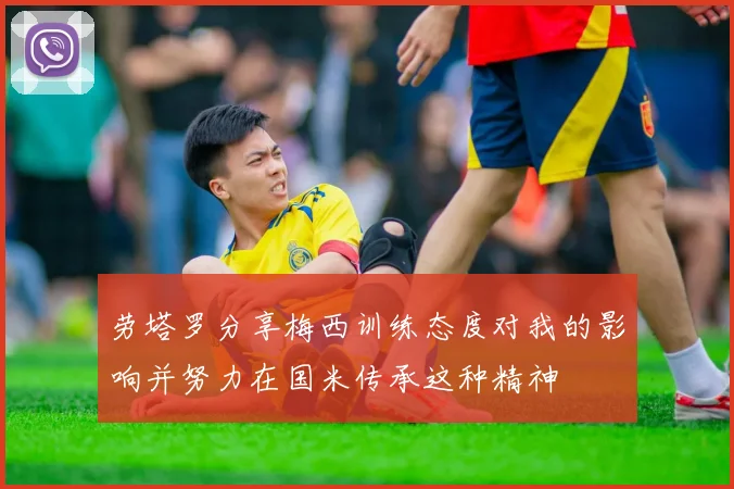 劳塔罗分享梅西训练态度对我的影响并努力在国米传承这种精神