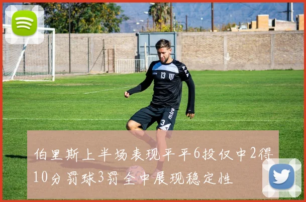 伯里斯上半场表现平平6投仅中2得10分罚球3罚全中展现稳定性