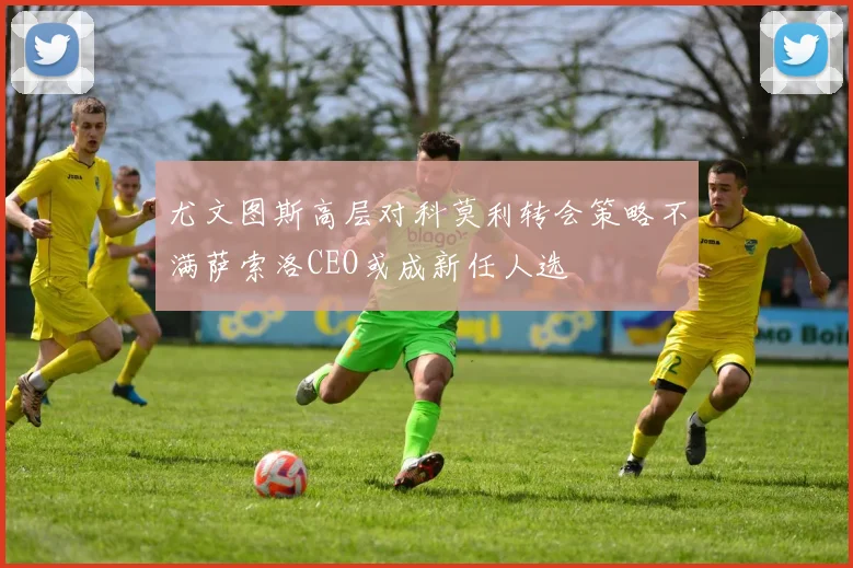 尤文图斯高层对科莫利转会策略不满萨索洛CEO或成新任人选