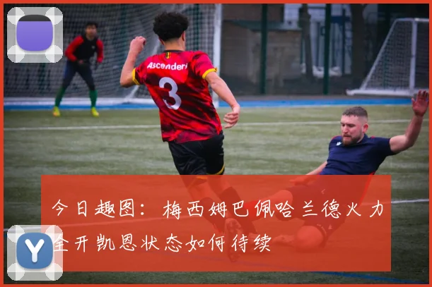 今日趣图：梅西姆巴佩哈兰德火力全开凯恩状态如何待续