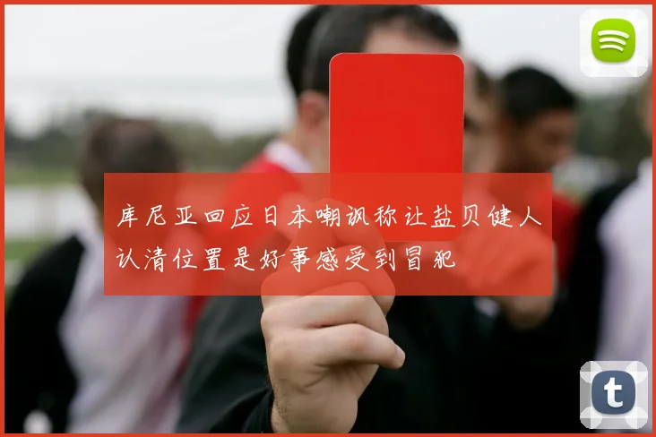 库尼亚回应日本嘲讽称让盐贝健人认清位置是好事感受到冒犯