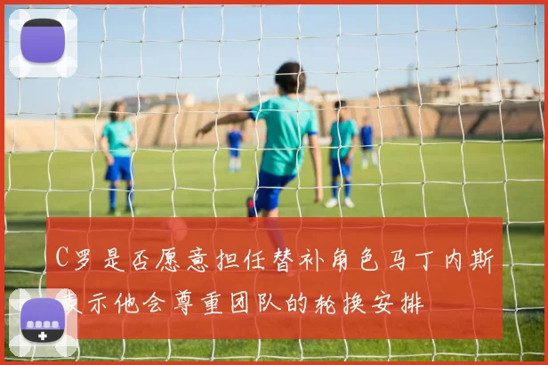 C罗是否愿意担任替补角色马丁内斯表示他会尊重团队的轮换安排