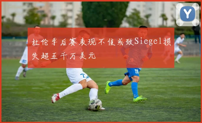 杜伦季后赛表现不佳或致Siegel损失超五千万美元