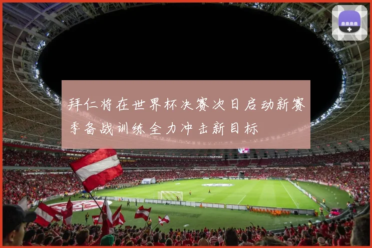 拜仁将在世界杯决赛次日启动新赛季备战训练全力冲击新目标