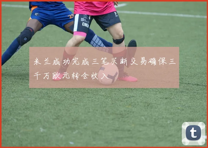 米兰成功完成三笔买断交易确保三千万欧元转会收入