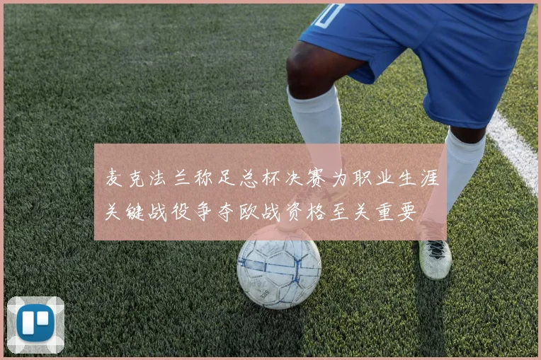 麦克法兰称足总杯决赛为职业生涯关键战役争夺欧战资格至关重要