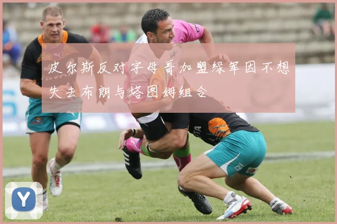 皮尔斯反对字母哥加盟绿军因不想失去布朗与塔图姆组合